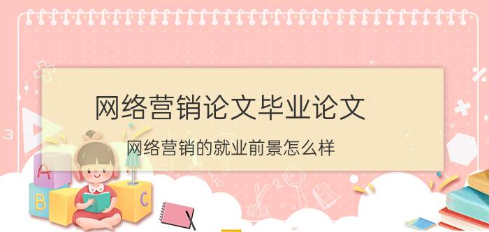 网络营销论文毕业论文 网络营销的就业前景怎么样？